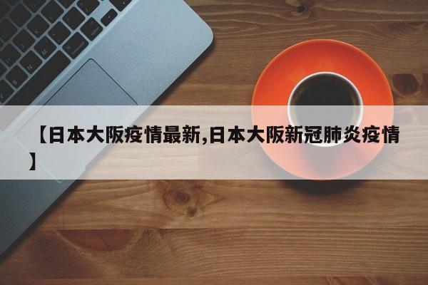 【日本大阪疫情最新,日本大阪新冠肺炎疫情】