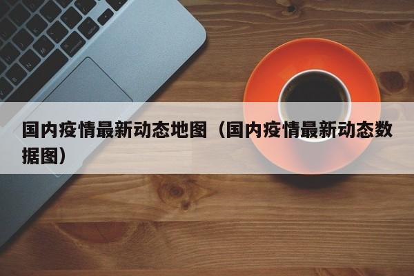 国内疫情最新动态地图（国内疫情最新动态数据图）
