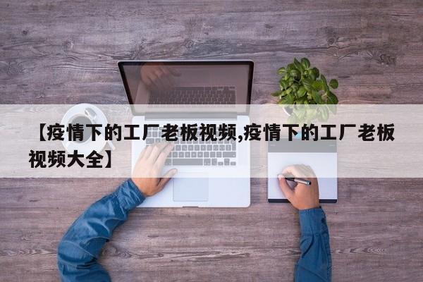 【疫情下的工厂老板视频,疫情下的工厂老板视频大全】
