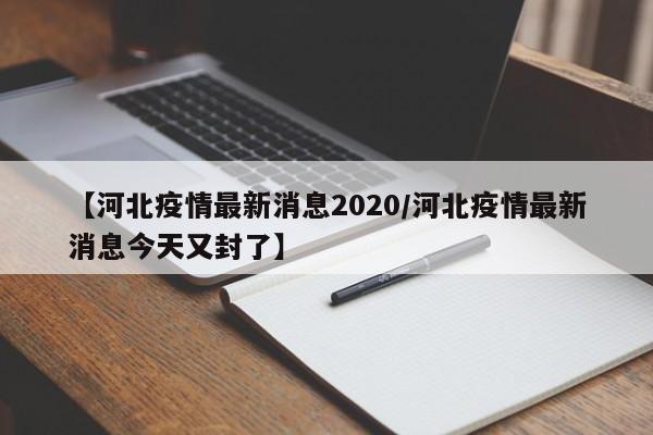 【河北疫情最新消息2020/河北疫情最新消息今天又封了】