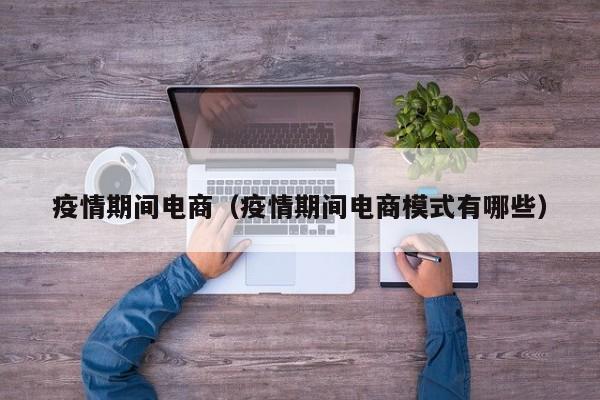 疫情期间电商（疫情期间电商模式有哪些）