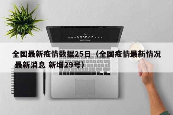全国最新疫情数据25日（全国疫情最新情况 最新消息 新增29号）