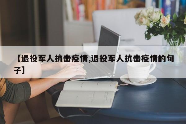 【退役军人抗击疫情,退役军人抗击疫情的句子】