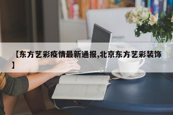 【东方艺彩疫情最新通报,北京东方艺彩装饰】