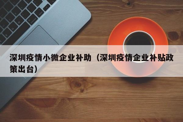 深圳疫情小微企业补助（深圳疫情企业补贴政策出台）