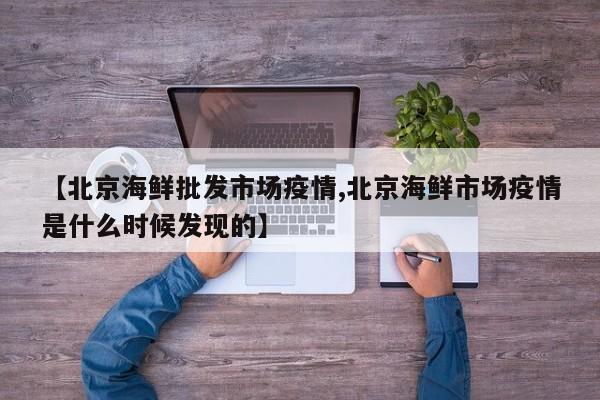 【北京海鲜批发市场疫情,北京海鲜市场疫情是什么时候发现的】