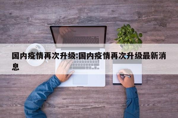 国内疫情再次升级:国内疫情再次升级最新消息