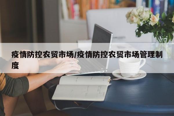 疫情防控农贸市场/疫情防控农贸市场管理制度