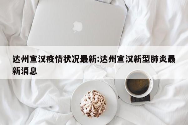 达州宣汉疫情状况最新:达州宣汉新型肺炎最新消息