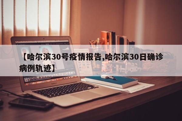 【哈尔滨30号疫情报告,哈尔滨30日确诊病例轨迹】
