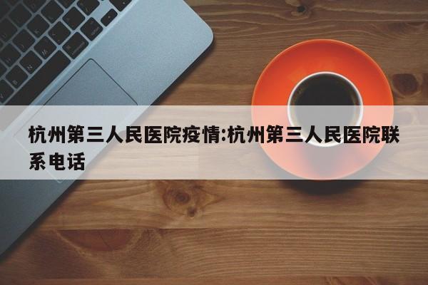 杭州第三人民医院疫情:杭州第三人民医院联系电话