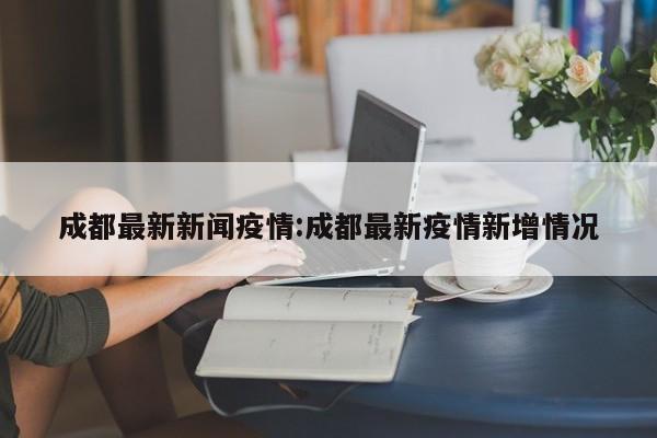 成都最新新闻疫情:成都最新疫情新增情况