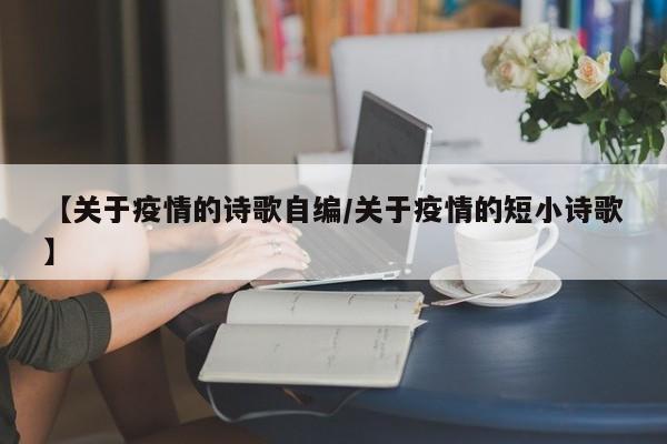 【关于疫情的诗歌自编/关于疫情的短小诗歌】