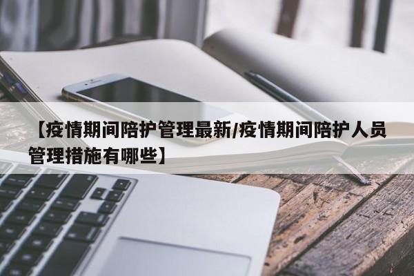 【疫情期间陪护管理最新/疫情期间陪护人员管理措施有哪些】