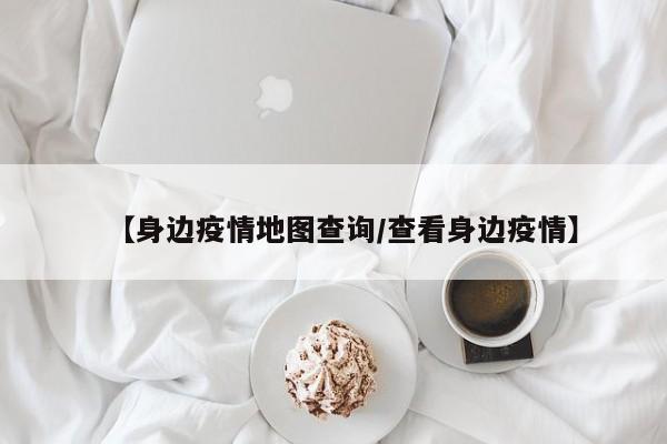 【身边疫情地图查询/查看身边疫情】