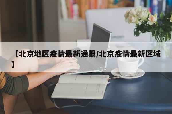 【北京地区疫情最新通报/北京疫情最新区域】