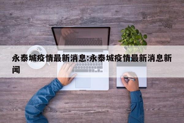 永泰城疫情最新消息:永泰城疫情最新消息新闻