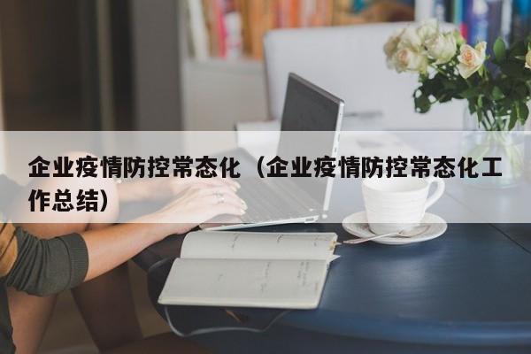 企业疫情防控常态化（企业疫情防控常态化工作总结）