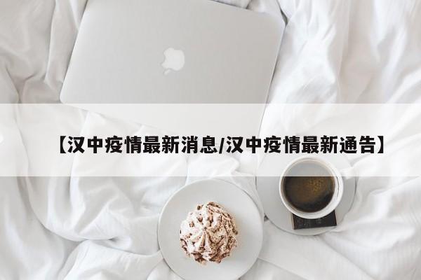 【汉中疫情最新消息/汉中疫情最新通告】