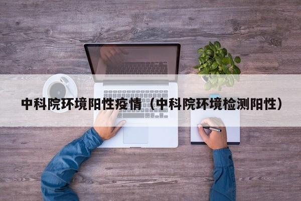 中科院环境阳性疫情（中科院环境检测阳性）
