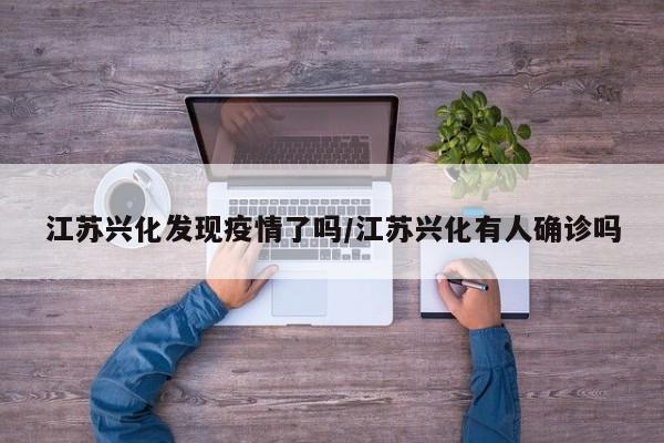 江苏兴化发现疫情了吗/江苏兴化有人确诊吗