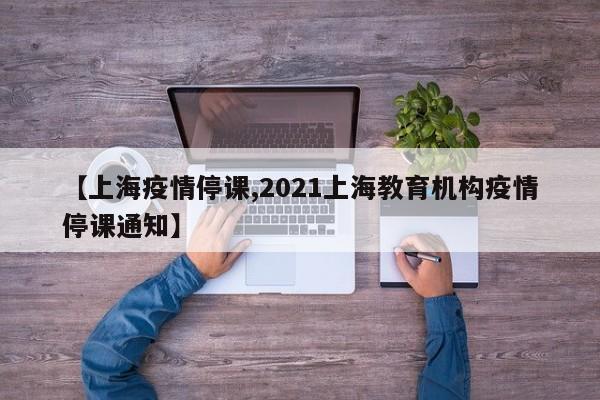 【上海疫情停课,2021上海教育机构疫情停课通知】
