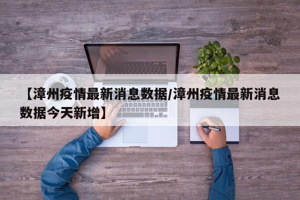 【漳州疫情最新消息数据/漳州疫情最新消息数据今天新增】