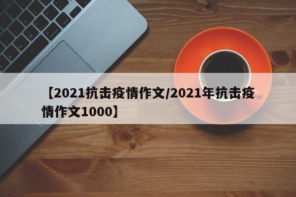 【2021抗击疫情作文/2021年抗击疫情作文1000】