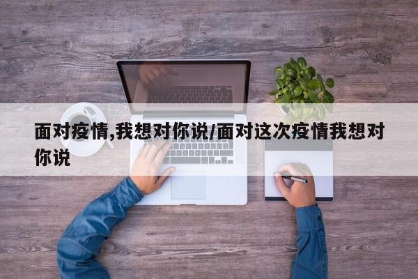 面对疫情,我想对你说/面对这次疫情我想对你说