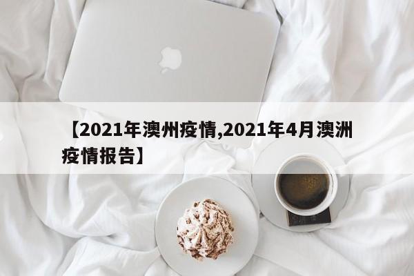 【2021年澳州疫情,2021年4月澳洲疫情报告】