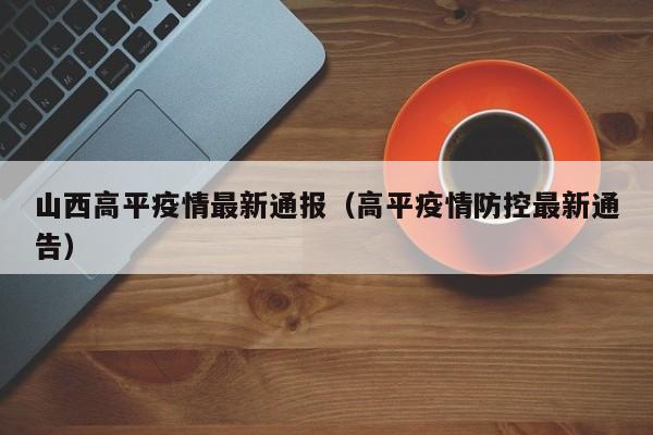 山西高平疫情最新通报（高平疫情防控最新通告）
