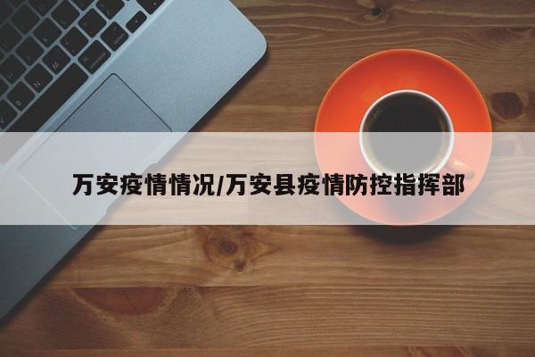 万安疫情情况/万安县疫情防控指挥部