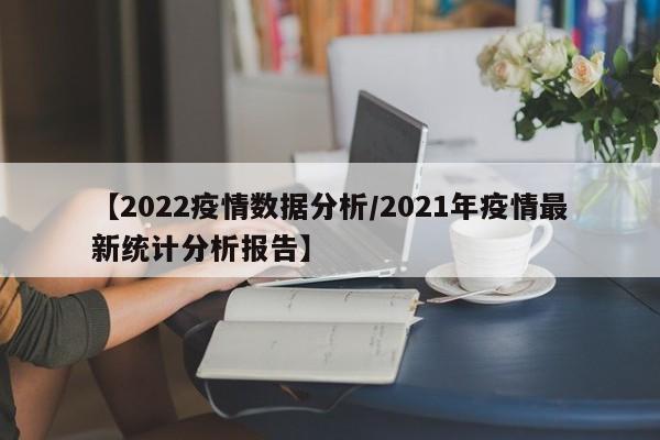 【2022疫情数据分析/2021年疫情最新统计分析报告】