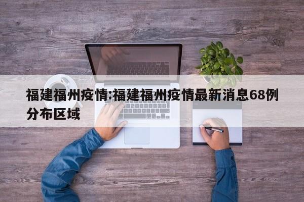 福建福州疫情:福建福州疫情最新消息68例分布区域