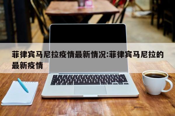 菲律宾马尼拉疫情最新情况:菲律宾马尼拉的最新疫情