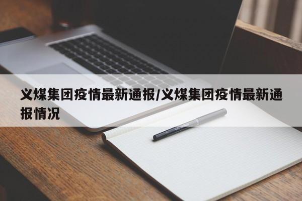 义煤集团疫情最新通报/义煤集团疫情最新通报情况