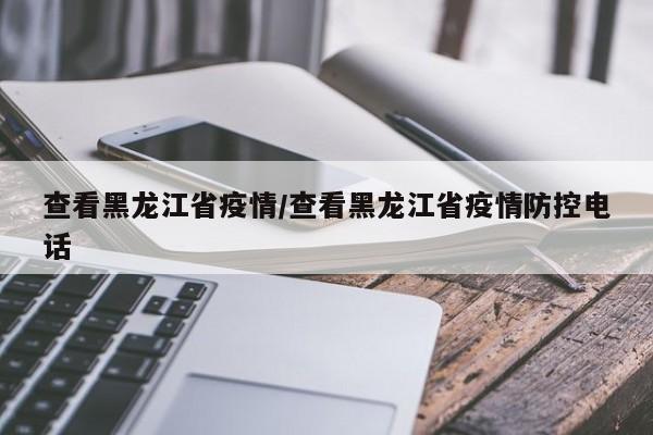 查看黑龙江省疫情/查看黑龙江省疫情防控电话