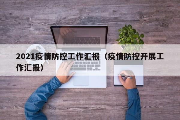 2021疫情防控工作汇报（疫情防控开展工作汇报）