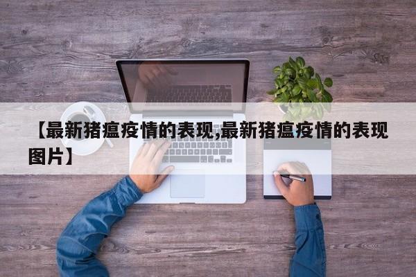 【最新猪瘟疫情的表现,最新猪瘟疫情的表现图片】