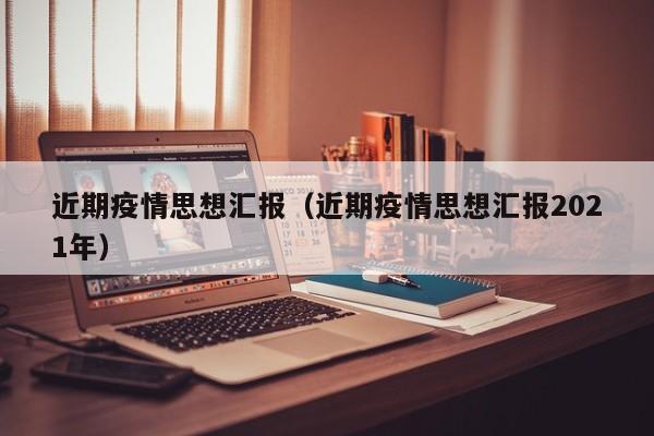 近期疫情思想汇报（近期疫情思想汇报2021年）