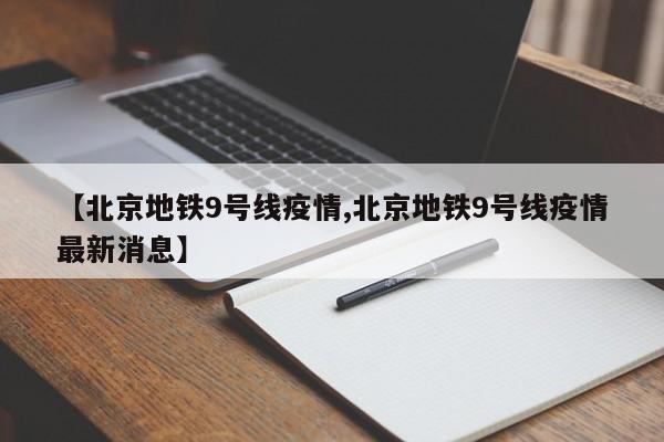 【北京地铁9号线疫情,北京地铁9号线疫情最新消息】