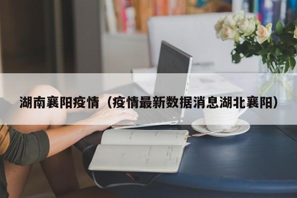 湖南襄阳疫情（疫情最新数据消息湖北襄阳）