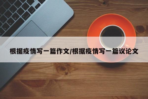 根据疫情写一篇作文/根据疫情写一篇议论文