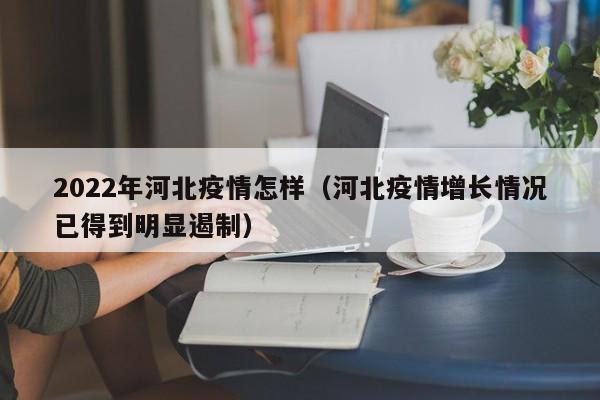 2022年河北疫情怎样（河北疫情增长情况已得到明显遏制）