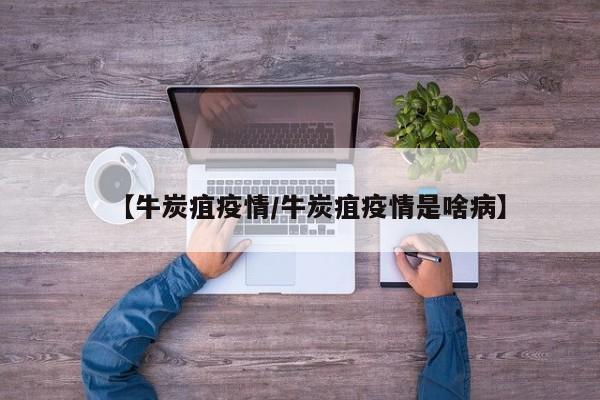 【牛炭疽疫情/牛炭疽疫情是啥病】