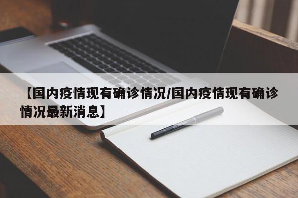 【国内疫情现有确诊情况/国内疫情现有确诊情况最新消息】