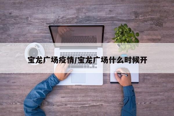 宝龙广场疫情/宝龙广场什么时候开