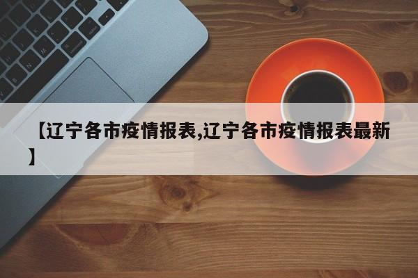 【辽宁各市疫情报表,辽宁各市疫情报表最新】