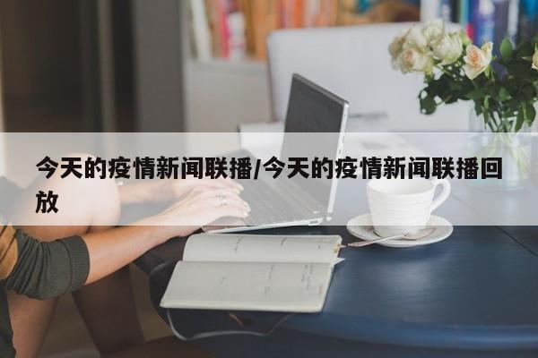 今天的疫情新闻联播/今天的疫情新闻联播回放