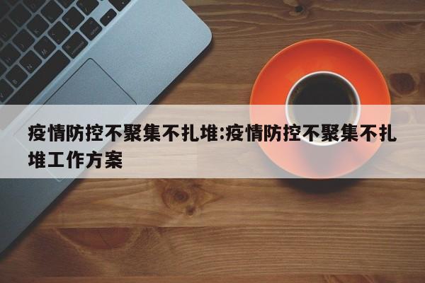 疫情防控不聚集不扎堆:疫情防控不聚集不扎堆工作方案